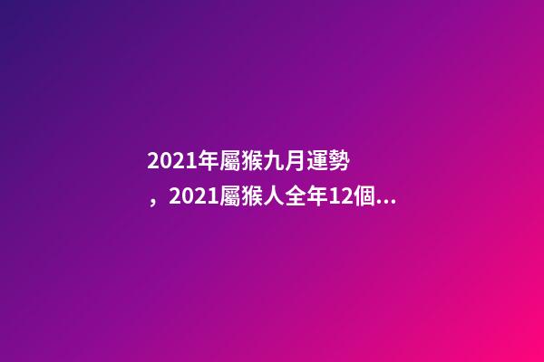 2021年屬猴九月運勢，2021屬猴人全年12個月運勢 屬猴的9月份運勢，68年9月屬猴的運勢